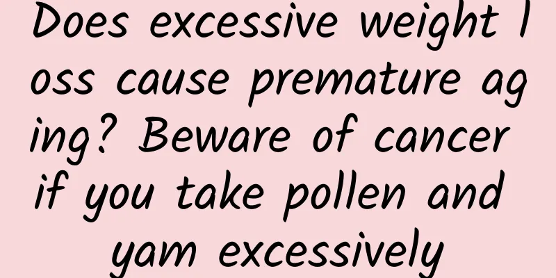 Does excessive weight loss cause premature aging? Beware of cancer if you take pollen and yam excessively