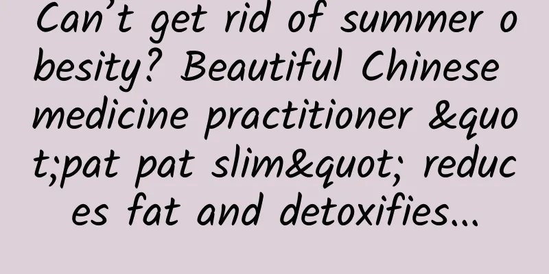 Can’t get rid of summer obesity? Beautiful Chinese medicine practitioner "pat pat slim" reduces fat and detoxifies...