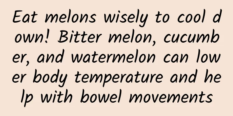 Eat melons wisely to cool down! Bitter melon, cucumber, and watermelon can lower body temperature and help with bowel movements
