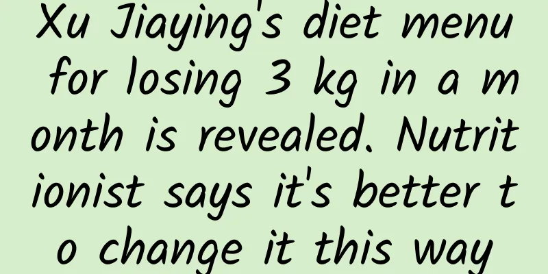 Xu Jiaying's diet menu for losing 3 kg in a month is revealed. Nutritionist says it's better to change it this way