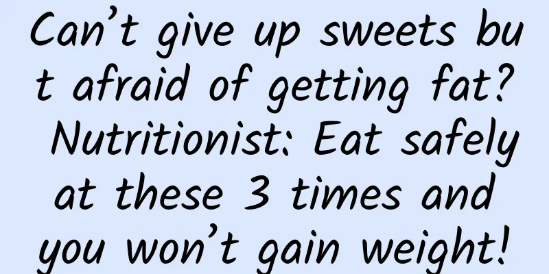Can’t give up sweets but afraid of getting fat? Nutritionist: Eat safely at these 3 times and you won’t gain weight!