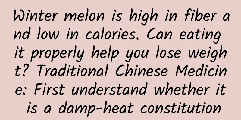 Winter melon is high in fiber and low in calories. Can eating it properly help you lose weight? Traditional Chinese Medicine: First understand whether it is a damp-heat constitution