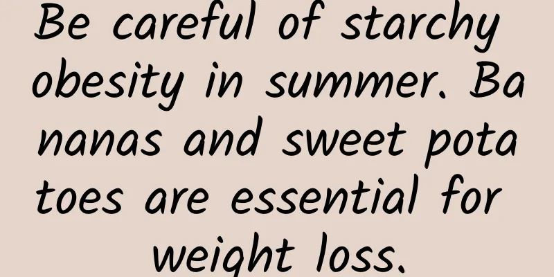 Be careful of starchy obesity in summer. Bananas and sweet potatoes are essential for weight loss.