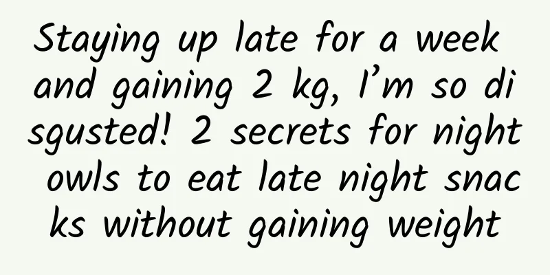 Staying up late for a week and gaining 2 kg, I’m so disgusted! 2 secrets for night owls to eat late night snacks without gaining weight