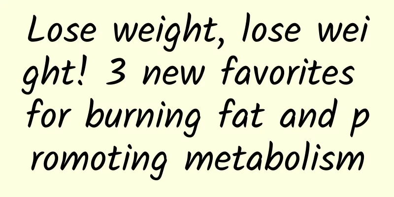Lose weight, lose weight! 3 new favorites for burning fat and promoting metabolism