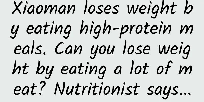 Xiaoman loses weight by eating high-protein meals. Can you lose weight by eating a lot of meat? Nutritionist says...