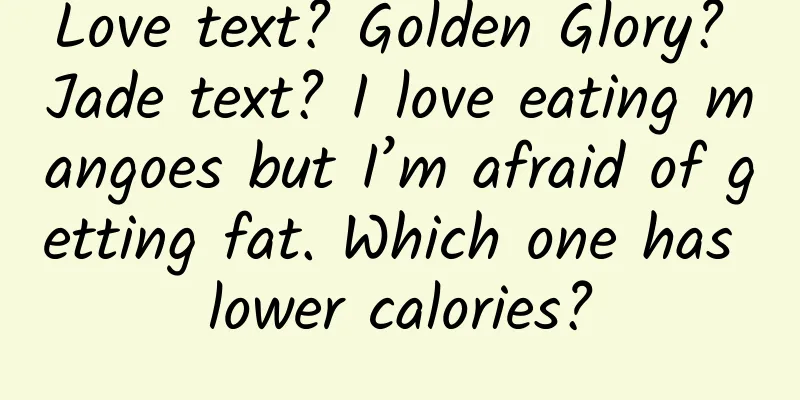Love text? Golden Glory? Jade text? I love eating mangoes but I’m afraid of getting fat. Which one has lower calories?