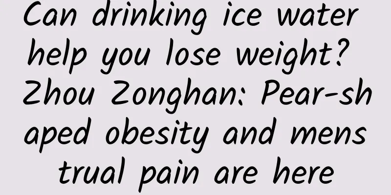 Can drinking ice water help you lose weight? Zhou Zonghan: Pear-shaped obesity and menstrual pain are here