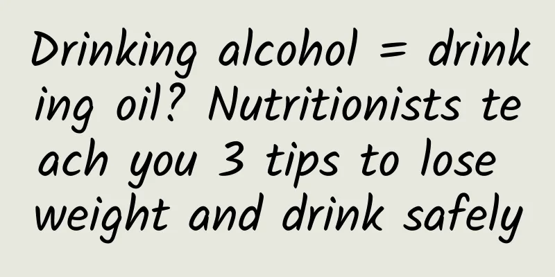 Drinking alcohol = drinking oil? Nutritionists teach you 3 tips to lose weight and drink safely