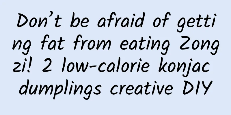 Don’t be afraid of getting fat from eating Zongzi! 2 low-calorie konjac dumplings creative DIY
