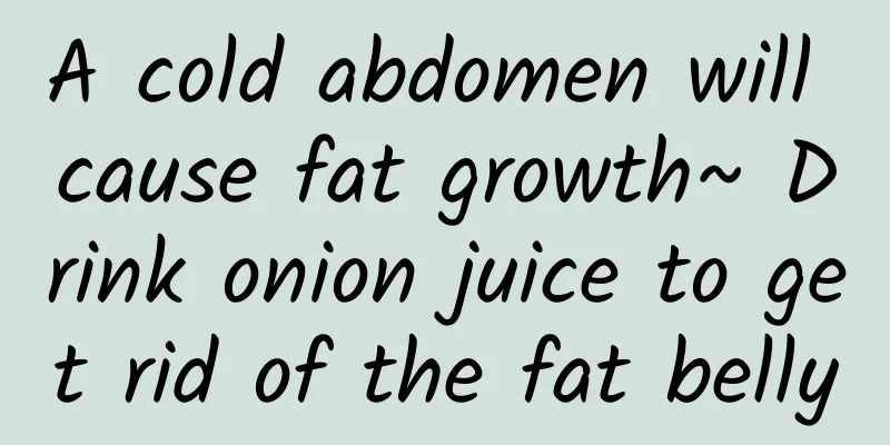 A cold abdomen will cause fat growth~ Drink onion juice to get rid of the fat belly