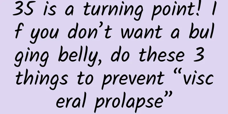 35 is a turning point! If you don’t want a bulging belly, do these 3 things to prevent “visceral prolapse”