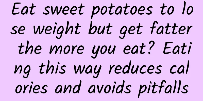 Eat sweet potatoes to lose weight but get fatter the more you eat? Eating this way reduces calories and avoids pitfalls