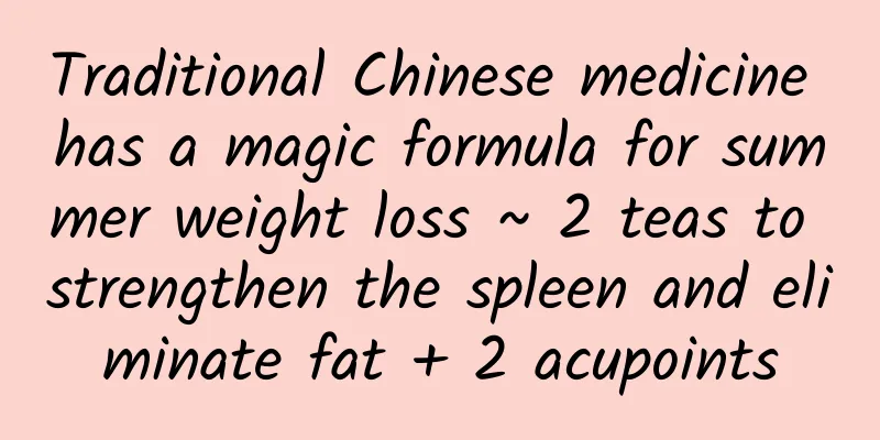 Traditional Chinese medicine has a magic formula for summer weight loss ~ 2 teas to strengthen the spleen and eliminate fat + 2 acupoints