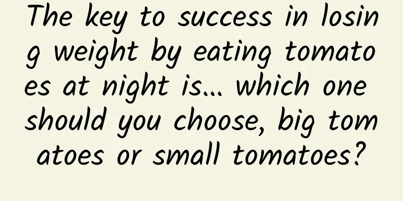 The key to success in losing weight by eating tomatoes at night is... which one should you choose, big tomatoes or small tomatoes?