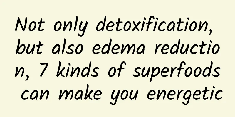 Not only detoxification, but also edema reduction, 7 kinds of superfoods can make you energetic