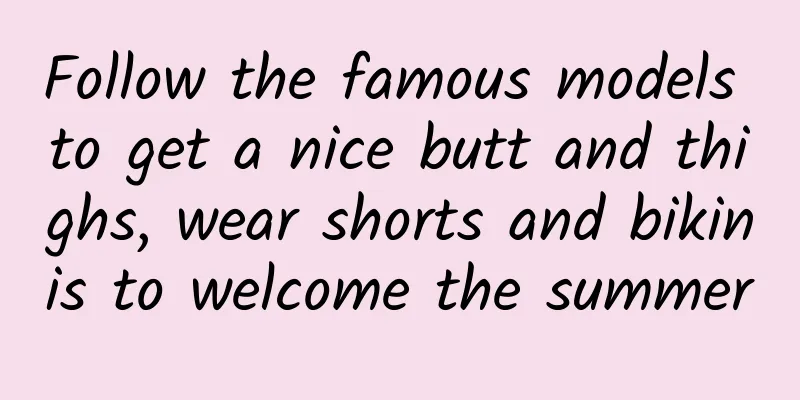 Follow the famous models to get a nice butt and thighs, wear shorts and bikinis to welcome the summer