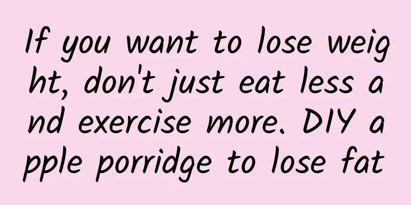 If you want to lose weight, don't just eat less and exercise more. DIY apple porridge to lose fat