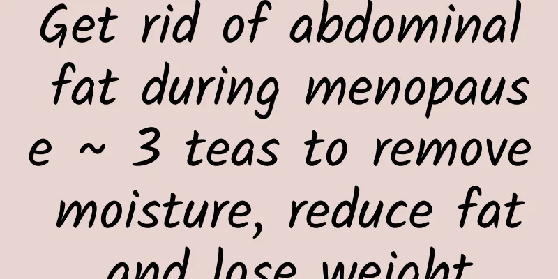 Get rid of abdominal fat during menopause ~ 3 teas to remove moisture, reduce fat and lose weight