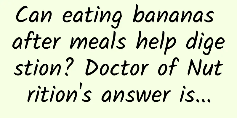 Can eating bananas after meals help digestion? Doctor of Nutrition's answer is...