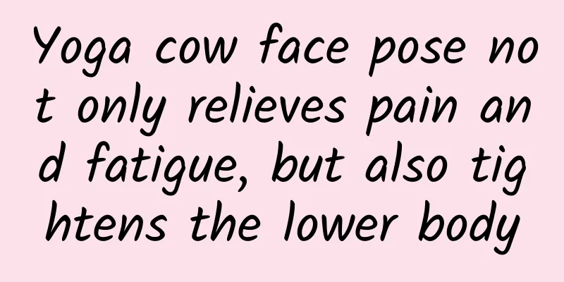 Yoga cow face pose not only relieves pain and fatigue, but also tightens the lower body