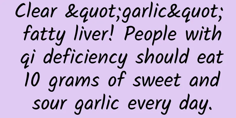 Clear "garlic" fatty liver! People with qi deficiency should eat 10 grams of sweet and sour garlic every day.