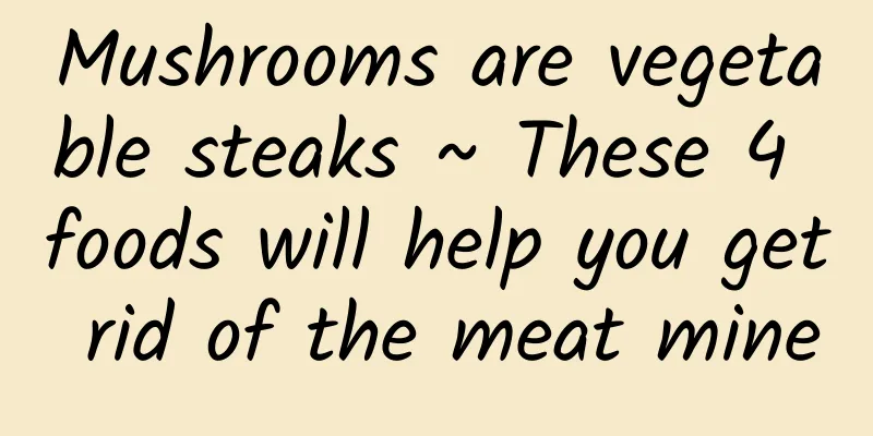 Mushrooms are vegetable steaks ~ These 4 foods will help you get rid of the meat mine
