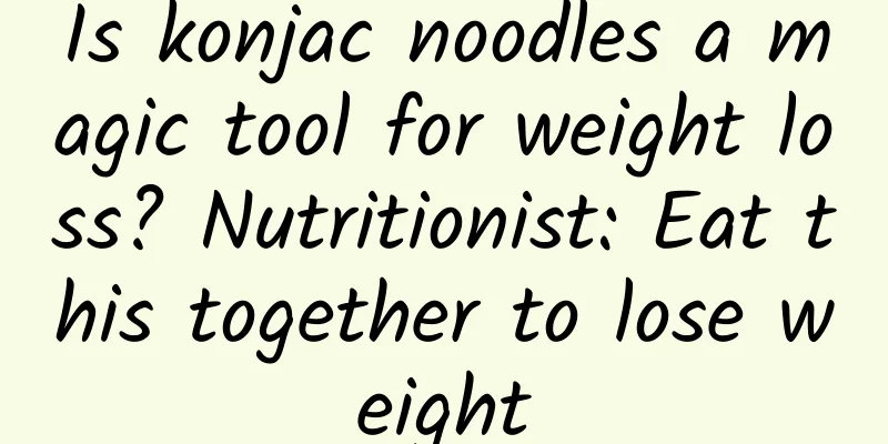 Is konjac noodles a magic tool for weight loss? Nutritionist: Eat this together to lose weight