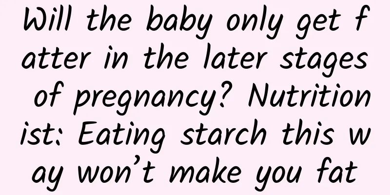 Will the baby only get fatter in the later stages of pregnancy? Nutritionist: Eating starch this way won’t make you fat