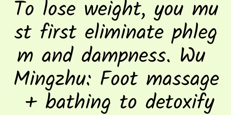 To lose weight, you must first eliminate phlegm and dampness. Wu Mingzhu: Foot massage + bathing to detoxify