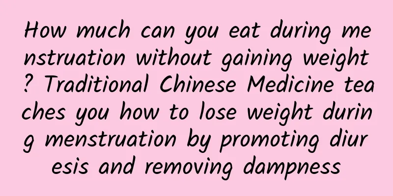 How much can you eat during menstruation without gaining weight? Traditional Chinese Medicine teaches you how to lose weight during menstruation by promoting diuresis and removing dampness