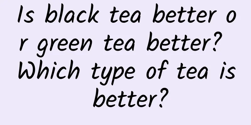 Is black tea better or green tea better? Which type of tea is better?