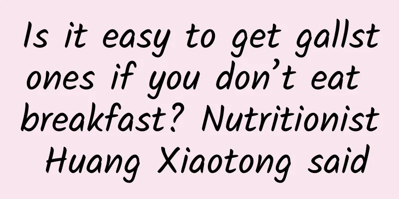 Is it easy to get gallstones if you don’t eat breakfast? Nutritionist Huang Xiaotong said