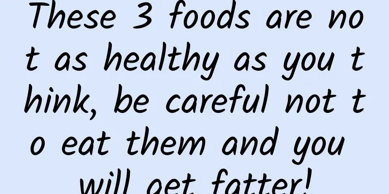 These 3 foods are not as healthy as you think, be careful not to eat them and you will get fatter!