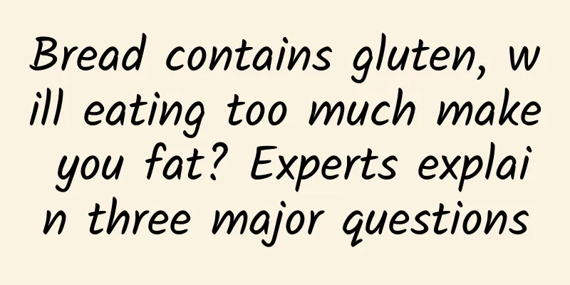 Bread contains gluten, will eating too much make you fat? Experts explain three major questions
