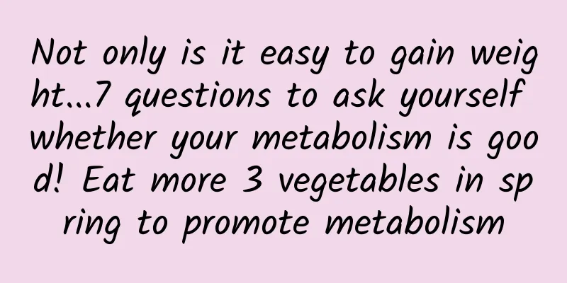 Not only is it easy to gain weight...7 questions to ask yourself whether your metabolism is good! Eat more 3 vegetables in spring to promote metabolism