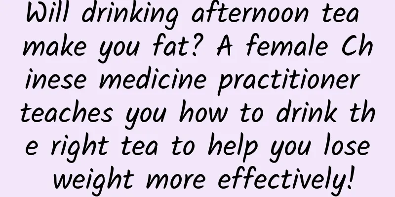 Will drinking afternoon tea make you fat? A female Chinese medicine practitioner teaches you how to drink the right tea to help you lose weight more effectively!