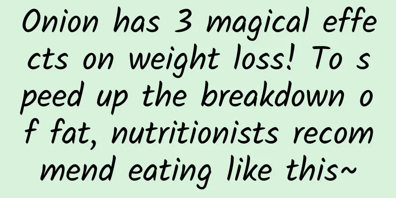 Onion has 3 magical effects on weight loss! To speed up the breakdown of fat, nutritionists recommend eating like this~
