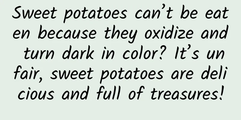 Sweet potatoes can’t be eaten because they oxidize and turn dark in color? It’s unfair, sweet potatoes are delicious and full of treasures!
