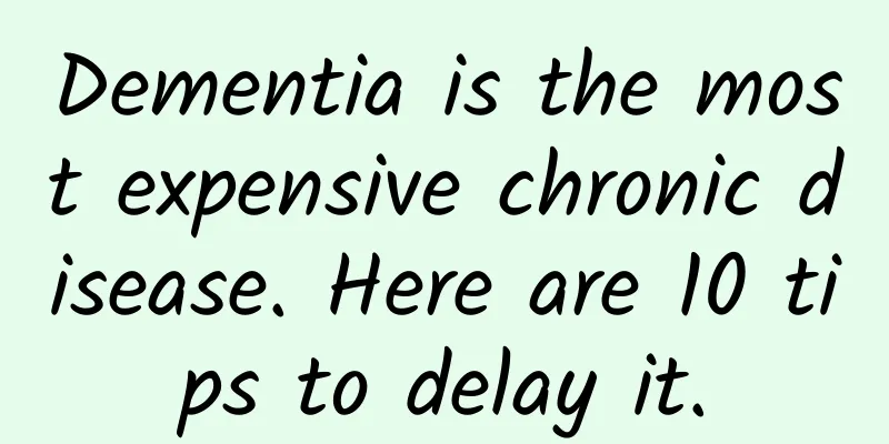 Dementia is the most expensive chronic disease. Here are 10 tips to delay it.