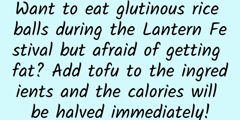 Want to eat glutinous rice balls during the Lantern Festival but afraid of getting fat? Add tofu to the ingredients and the calories will be halved immediately!