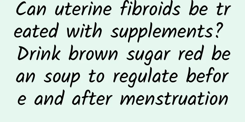 Can uterine fibroids be treated with supplements? Drink brown sugar red bean soup to regulate before and after menstruation