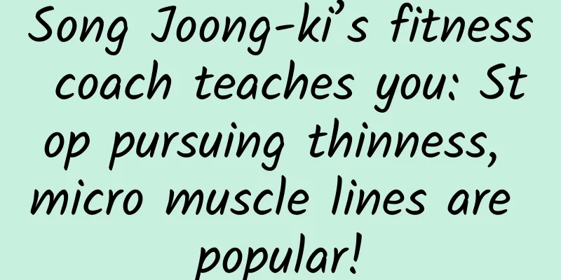 Song Joong-ki’s fitness coach teaches you: Stop pursuing thinness, micro muscle lines are popular!