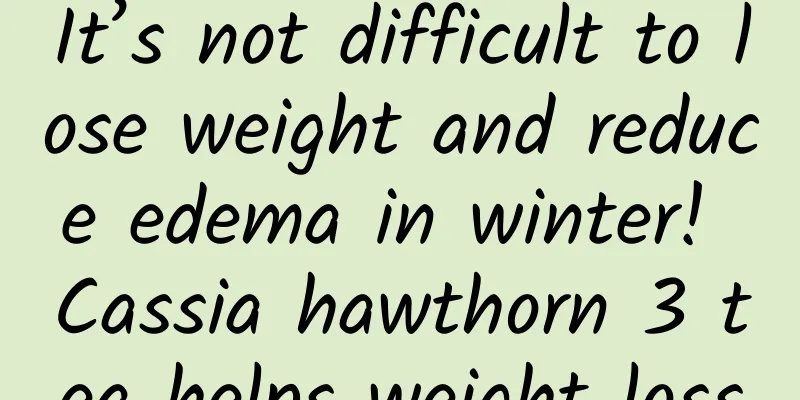 It’s not difficult to lose weight and reduce edema in winter! Cassia hawthorn 3 tea helps weight loss