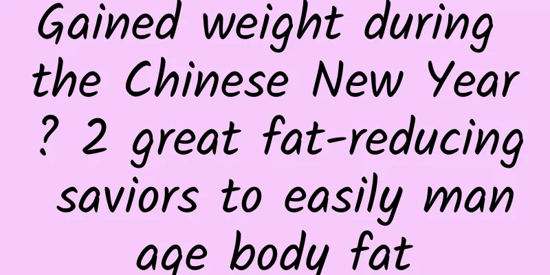 Gained weight during the Chinese New Year? 2 great fat-reducing saviors to easily manage body fat