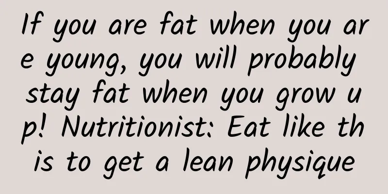 If you are fat when you are young, you will probably stay fat when you grow up! Nutritionist: Eat like this to get a lean physique
