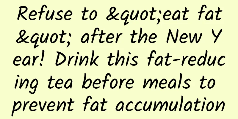 Refuse to "eat fat" after the New Year! Drink this fat-reducing tea before meals to prevent fat accumulation
