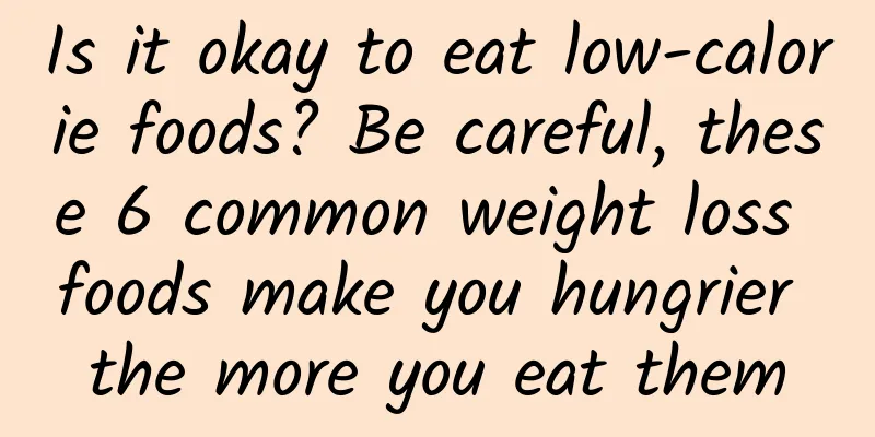 Is it okay to eat low-calorie foods? Be careful, these 6 common weight loss foods make you hungrier the more you eat them