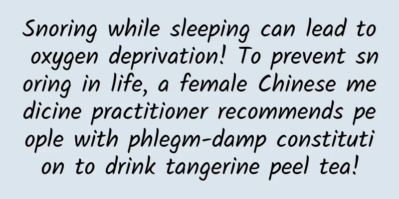Snoring while sleeping can lead to oxygen deprivation! To prevent snoring in life, a female Chinese medicine practitioner recommends people with phlegm-damp constitution to drink tangerine peel tea!