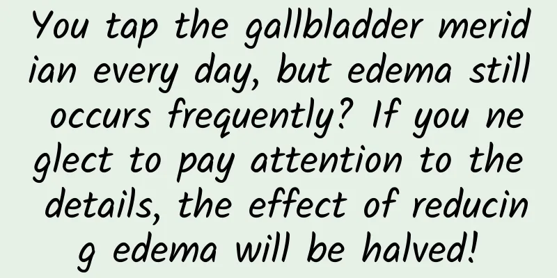 You tap the gallbladder meridian every day, but edema still occurs frequently? If you neglect to pay attention to the details, the effect of reducing edema will be halved!